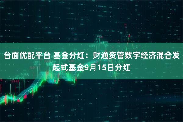 台面优配平台 基金分红：财通资管数字经济混合发起式基金9月15日分红