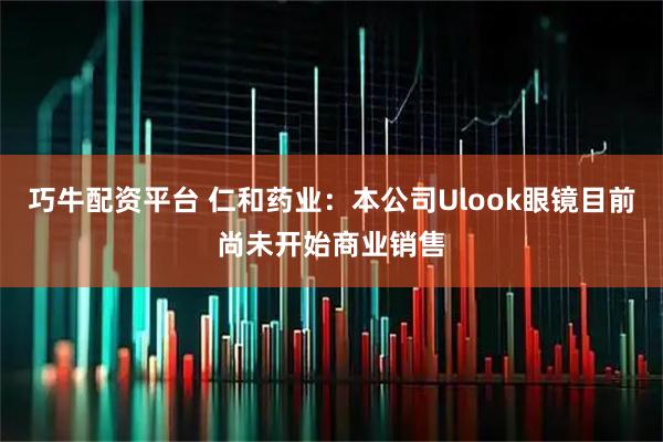 巧牛配资平台 仁和药业：本公司Ulook眼镜目前尚未开始商业销售