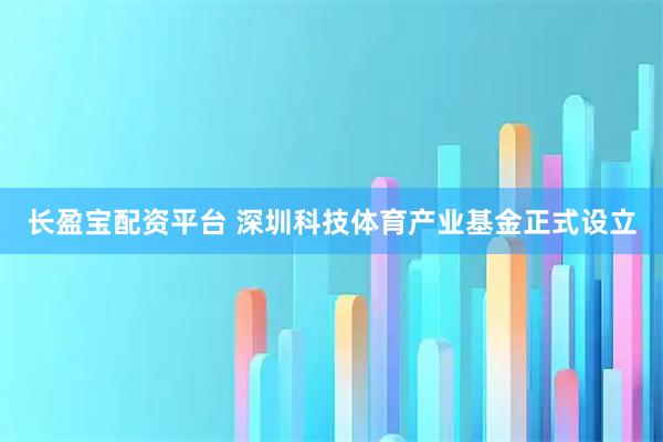 长盈宝配资平台 深圳科技体育产业基金正式设立