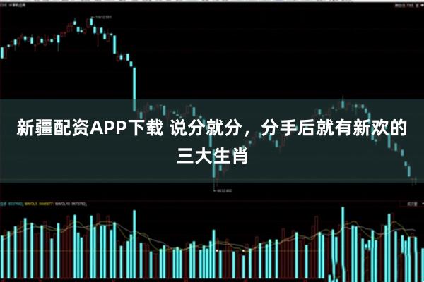 新疆配资APP下载 说分就分，分手后就有新欢的三大生肖