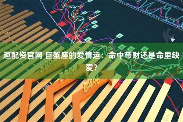 趣配资官网 巨蟹座的爱情运：命中带财还是命里缺爱？