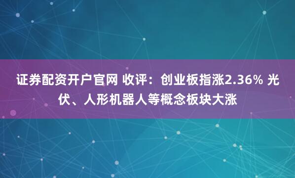 证券配资开户官网 收评：创业板指涨2.36% 光伏、人形机器人等概念板块大涨
