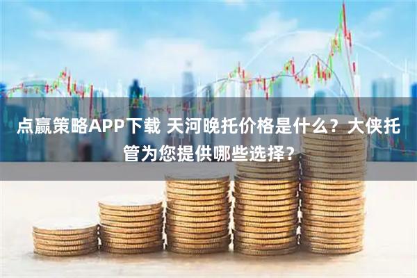 点赢策略APP下载 天河晚托价格是什么？大侠托管为您提供哪些选择？
