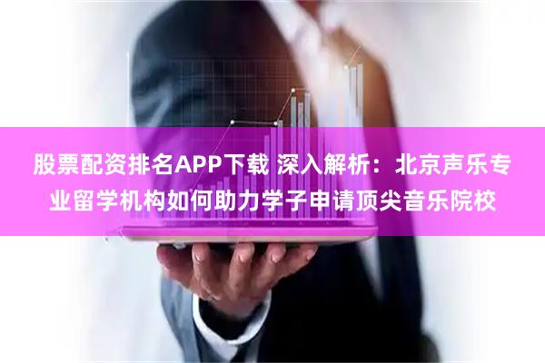 股票配资排名APP下载 深入解析:北京声乐专业留学机构如何助力学子申请顶尖音乐院校