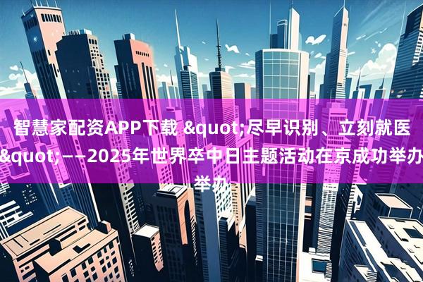 智慧家配资APP下载 "尽早识别、立刻就医"——2025年世界卒中日主题活动在京成功举办
