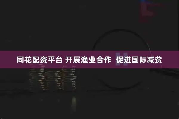 同花配资平台 开展渔业合作  促进国际减贫