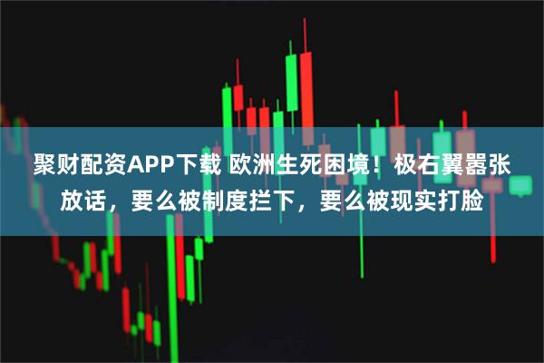 聚财配资APP下载 欧洲生死困境！极右翼嚣张放话，要么被制度拦下，要么被现实打脸