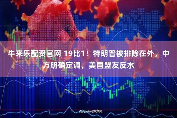 牛来乐配资官网 19比1!特朗普被排除在外,中方明确定调,美国盟友反水
