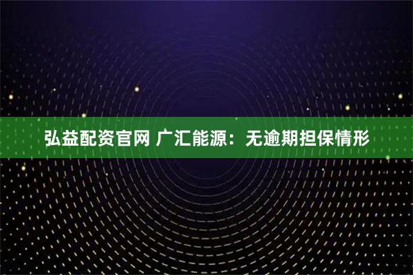 弘益配资官网 广汇能源：无逾期担保情形