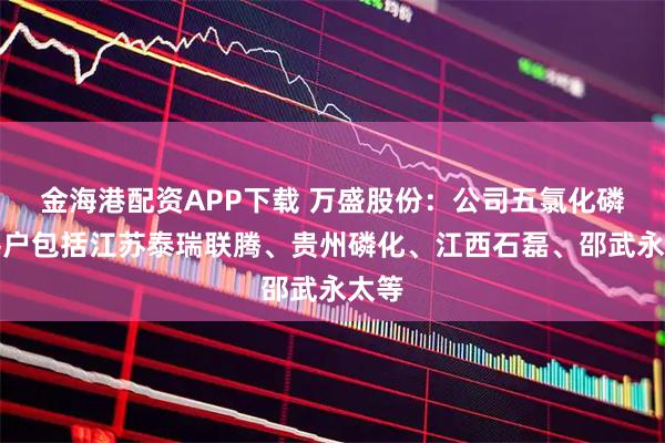 金海港配资APP下载 万盛股份：公司五氯化磷的客户包括江苏泰瑞联腾、贵州磷化、江西石磊、邵武永太等