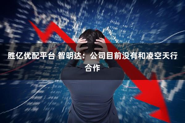胜亿优配平台 智明达：公司目前没有和凌空天行合作