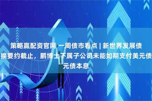 策略赢配资官网 一周债市看点 | 新世界发展债务置换要约截止，鹏博士下属子公司未能如期支付美元债本息