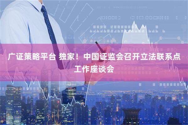 广证策略平台 独家！中国证监会召开立法联系点工作座谈会