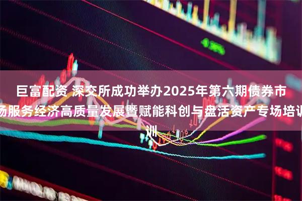 巨富配资 深交所成功举办2025年第六期债券市场服务经济高质量发展暨赋能科创与盘活资产专场培训