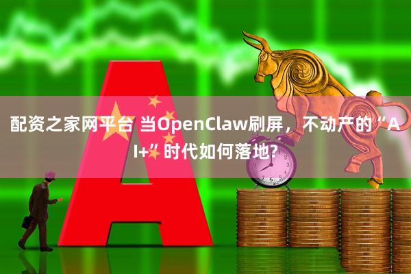 配资之家网平台 当OpenClaw刷屏，不动产的“AI+”时代如何落地?