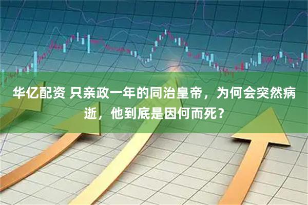 华亿配资 只亲政一年的同治皇帝，为何会突然病逝，他到底是因何而死？