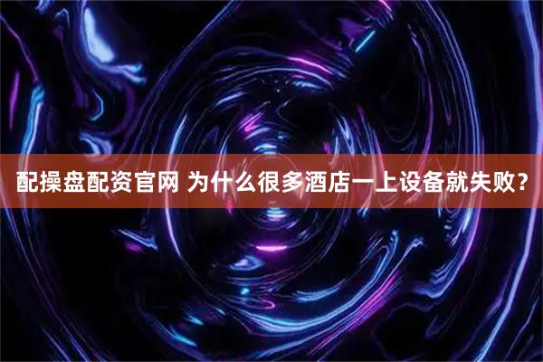 配操盘配资官网 为什么很多酒店一上设备就失败？