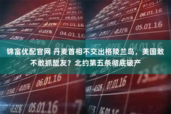 锦富优配官网 丹麦首相不交出格陵兰岛，美国敢不敢抓盟友？北约第五条彻底破产