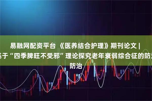 易融网配资平台 《医养结合护理》期刊论文 | 基于“四季脾旺不受邪”理论探究老年衰弱综合征的防治