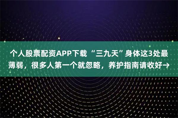 个人股票配资APP下载 “三九天”身体这3处最薄弱，很多人第一个就忽略，养护指南请收好→