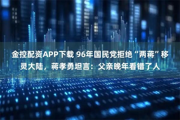 金控配资APP下载 96年国民党拒绝“两蒋”移灵大陆，蒋孝勇坦言：父亲晚年看错了人