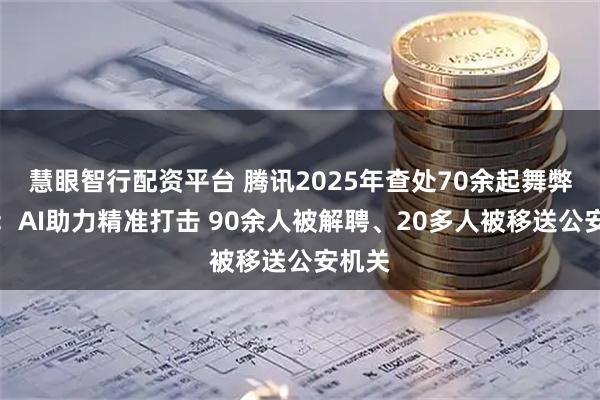 慧眼智行配资平台 腾讯2025年查处70余起舞弊案件：AI助力精准打击 90余人被解聘、20多人被移送公安机关