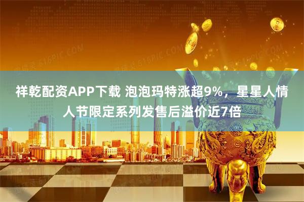 祥乾配资APP下载 泡泡玛特涨超9%，星星人情人节限定系列发售后溢价近7倍