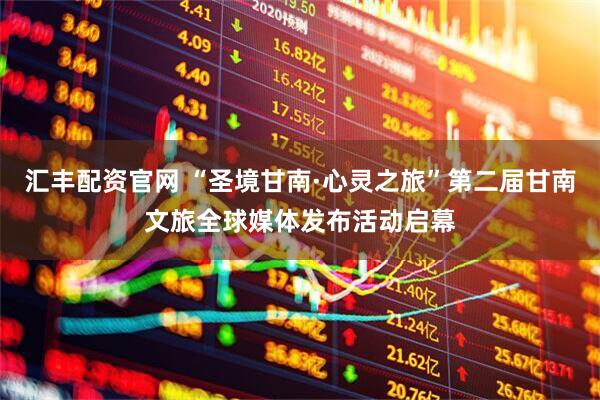 汇丰配资官网 “圣境甘南·心灵之旅”第二届甘南文旅全球媒体发布活动启幕