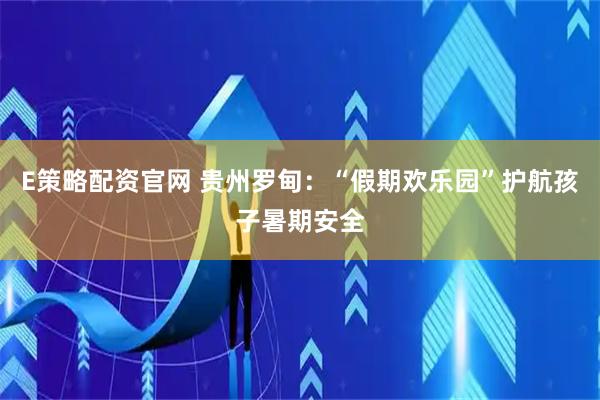 E策略配资官网 贵州罗甸：“假期欢乐园”护航孩子暑期安全