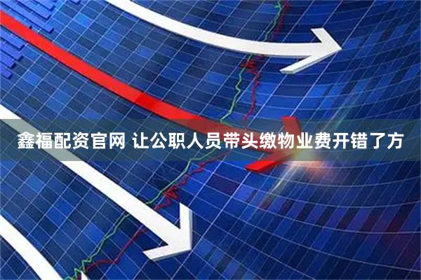 鑫福配资官网 让公职人员带头缴物业费开错了方