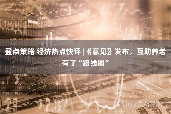 盈点策略 经济热点快评 |《意见》发布，互助养老有了“路线图”